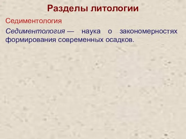 Разделы литологии Седиментология Седиментология — наука о закономерностях формирования современных осадков.