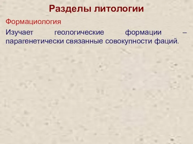 Разделы литологии Формациология Изучает геологические формации – парагенетически связанные совокупности фаций.