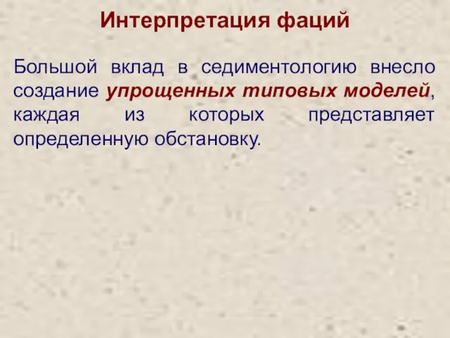 Интерпретация фаций Большой вклад в седиментологию внесло создание упрощенных типовых моделей,