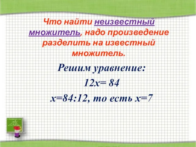 Что найти неизвестный множитель, надо произведение разделить на известный множитель. Решим