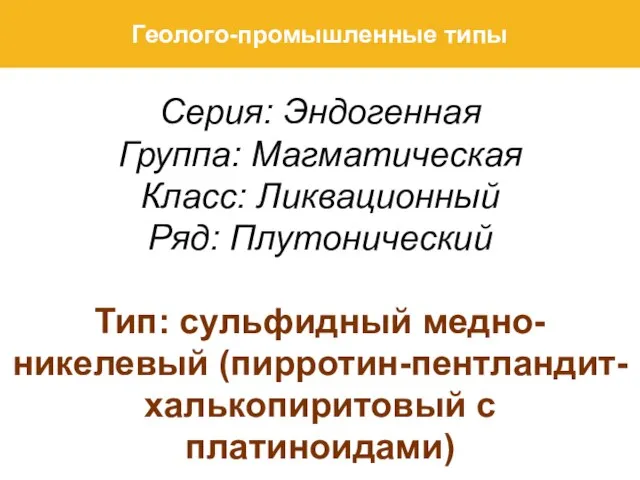 Серия: Эндогенная Группа: Магматическая Класс: Ликвационный Ряд: Плутонический Тип: сульфидный медно-никелевый (пирротин-пентландит-халькопиритовый с платиноидами) Геолого-промышленные типы