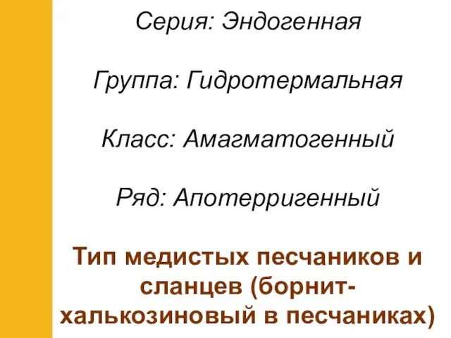 Серия: Эндогенная Группа: Гидротермальная Класс: Амагматогенный Ряд: Апотерригенный Тип медистых песчаников и сланцев (борнит-халькозиновый в песчаниках)