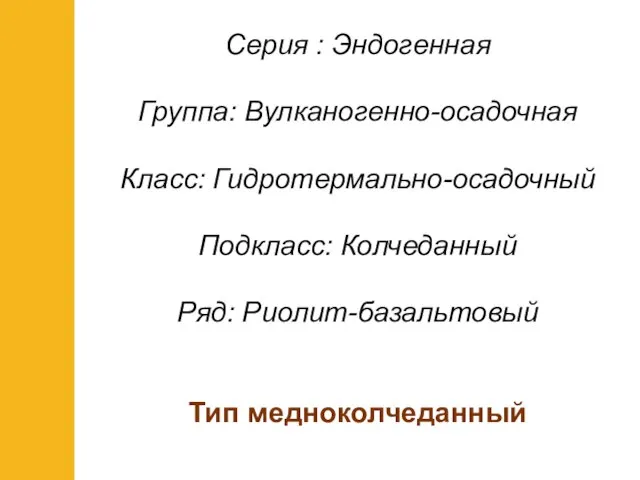 Серия : Эндогенная Группа: Вулканогенно-осадочная Класс: Гидротермально-осадочный Подкласс: Колчеданный Ряд: Риолит-базальтовый Тип медноколчеданный