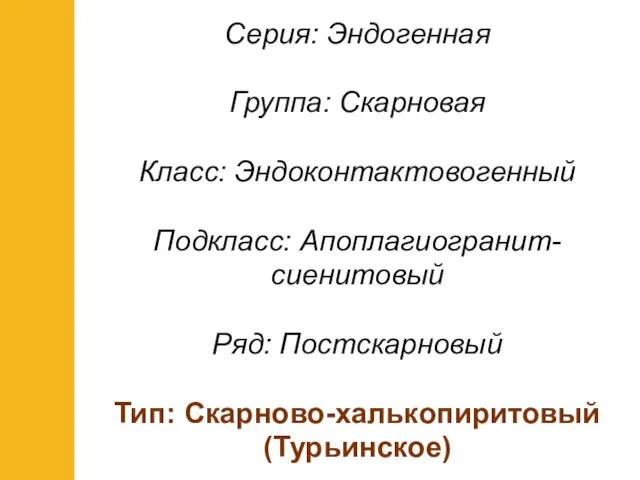 Серия: Эндогенная Группа: Скарновая Класс: Эндоконтактовогенный Подкласс: Апоплагиогранит-сиенитовый Ряд: Постскарновый Тип: Скарново-халькопиритовый (Турьинское)