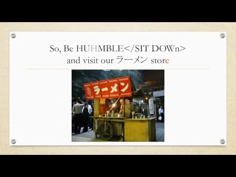 So, Be HUHMBLE and visit our ラーメン store