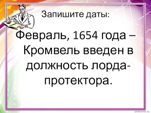 Запишите даты: Февраль, 1654 года – Кромвель введен в должность лорда-протектора.