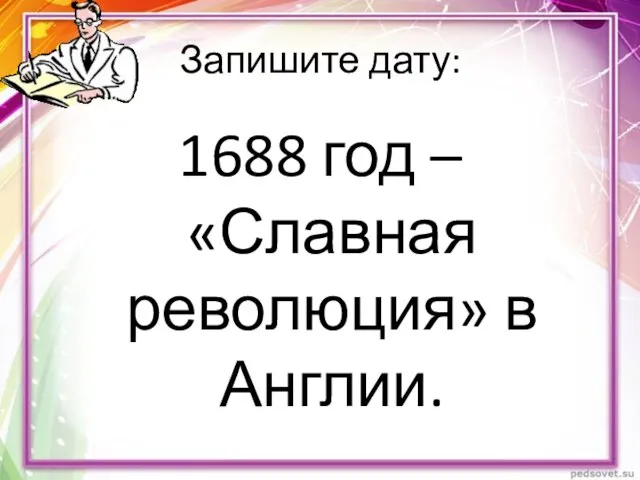 Запишите дату: 1688 год – «Славная революция» в Англии.