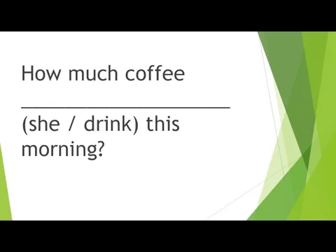 How much coffee ___________________ (she / drink) this morning?