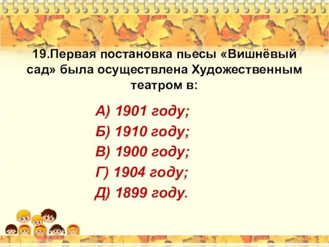 19.Первая постановка пьесы «Вишнёвый сад» была осуществлена Художественным театром в: А)