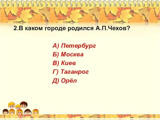 2.В каком городе родился А.П.Чехов? А) Петербург Б) Москва В) Киев Г) Таганрог Д) Орёл