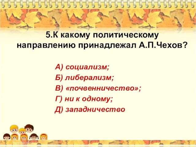 5.К какому политическому направлению принадлежал А.П.Чехов? А) социализм; Б) либерализм; В)