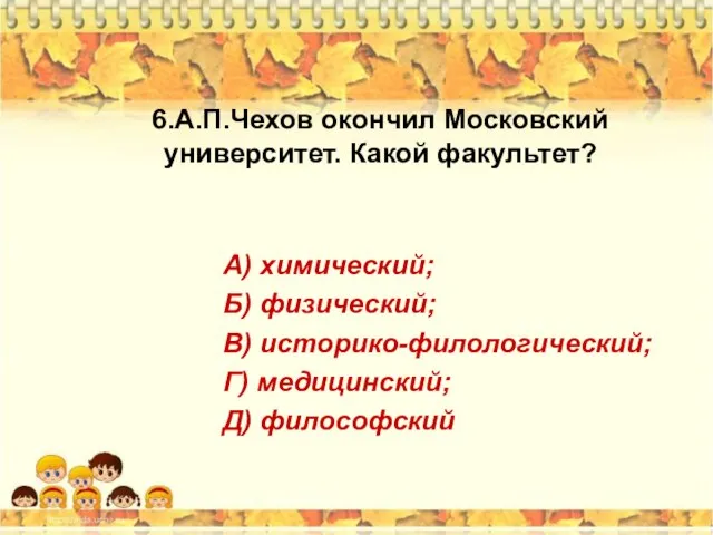 6.А.П.Чехов окончил Московский университет. Какой факультет? А) химический; Б) физический; В) историко-филологический; Г) медицинский; Д) философский