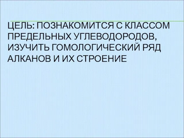 ЦЕЛЬ: ПОЗНАКОМИТСЯ С КЛАССОМ ПРЕДЕЛЬНЫХ УГЛЕВОДОРОДОВ, ИЗУЧИТЬ ГОМОЛОГИЧЕСКИЙ РЯД АЛКАНОВ И ИХ СТРОЕНИЕ