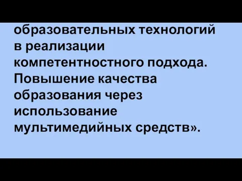 «Роль современных образовательных технологий в реализации компетентностного подхода. Повышение качества образования через использование мультимедийных средств».