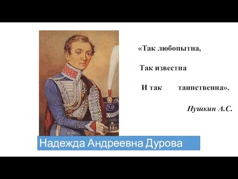 Надежда Андреевна Дурова «Так любопытна, Так известна И так таинственна». Пушкин А.С.