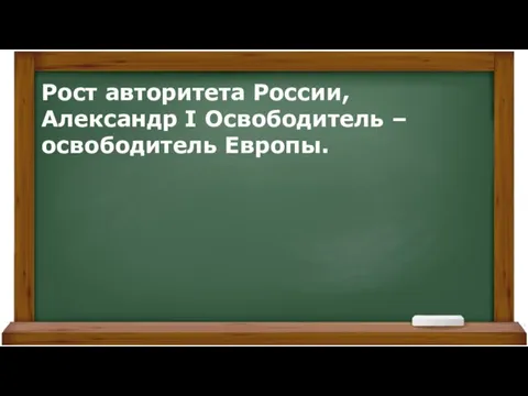 Рост авторитета России, Александр I Освободитель – освободитель Европы.