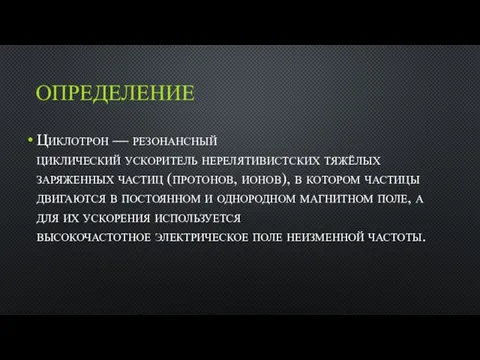 ОПРЕДЕЛЕНИЕ Циклотрон — резонансный циклический ускоритель нерелятивистских тяжёлых заряженных частиц (протонов,