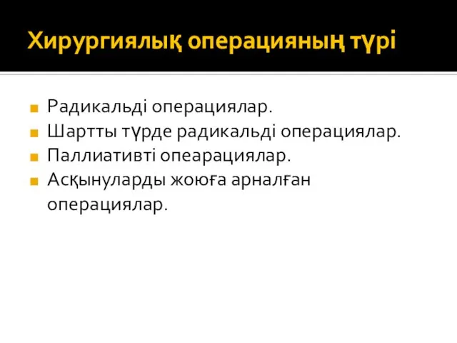 Хирургиялық операцияның түрі Радикальді операциялар. Шартты түрде радикальді операциялар. Паллиативті опеарациялар. Асқынуларды жоюға арналған операциялар.