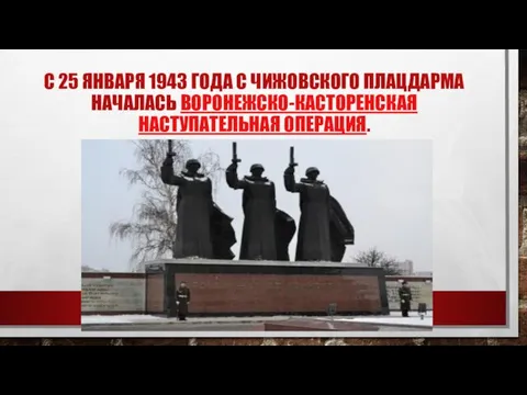 С 25 ЯНВАРЯ 1943 ГОДА С ЧИЖОВСКОГО ПЛАЦДАРМА НАЧАЛАСЬ ВОРОНЕЖСКО-КАСТОРЕНСКАЯ НАСТУПАТЕЛЬНАЯ ОПЕРАЦИЯ.