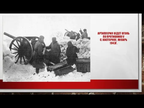 АРТИЛЛЕРИЯ ВЕДЕТ ОГОНЬ ПО ПРОТИВНИКУ У С. КАСТОРНОЕ. ЯНВАРЬ 1943Г.