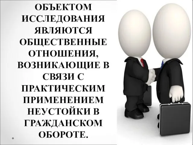 ОБЪЕКТОМ ИССЛЕДОВАНИЯ ЯВЛЯЮТСЯ ОБЩЕСТВЕННЫЕ ОТНОШЕНИЯ, ВОЗНИКАЮЩИЕ В СВЯЗИ С ПРАКТИЧЕСКИМ ПРИМЕНЕНИЕМ НЕУСТОЙКИ В ГРАЖДАНСКОМ ОБОРОТЕ.