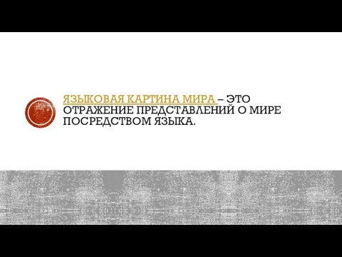 ЯЗЫКОВАЯ КАРТИНА МИРА – ЭТО ОТРАЖЕНИЕ ПРЕДСТАВЛЕНИЙ О МИРЕ ПОСРЕДСТВОМ ЯЗЫКА.