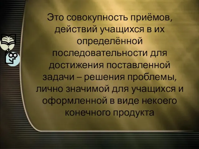 Это совокупность приёмов, действий учащихся в их определённой последовательности для достижения