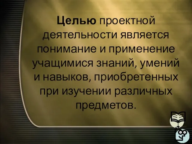 Целью проектной деятельности является понимание и применение учащимися знаний, умений и