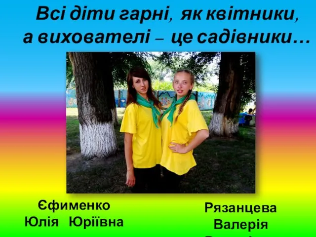 Всі діти гарні, як квітники, а вихователі – це садівники… Єфименко Юлія Юріївна Рязанцева Валерія Романівна