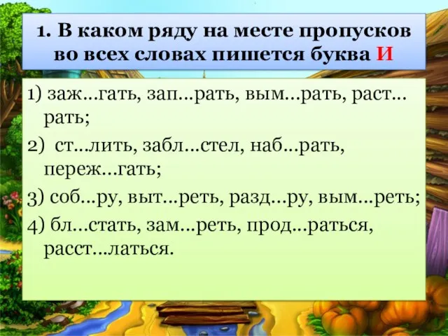 1) заж...гать, зап...рать, вым...рать, раст...рать; 2) ст...лить, забл...стел, наб...рать, переж...гать; 3)