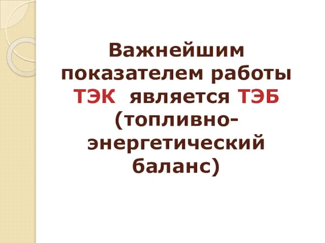 Важнейшим показателем работы ТЭК является ТЭБ (топливно-энергетический баланс)