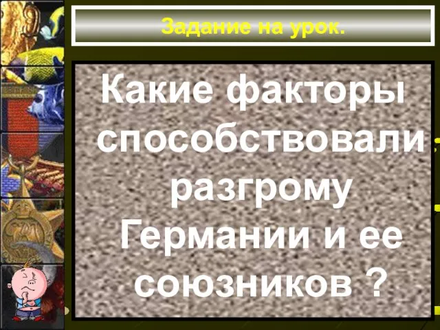 Задание на урок. Какие факторы способствовали разгрому Германии и ее союзников ?