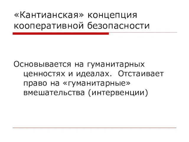 «Кантианская» концепция кооперативной безопасности Основывается на гуманитарных ценностях и идеалах. Отстаивает право на «гуманитарные» вмешательства (интервенции)