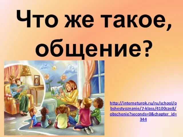 Что же такое, общение? http://interneturok.ru/ru/school/obshestvoznanie/7-klass/4100cae8/obschenie?seconds=0&chapter_id=344