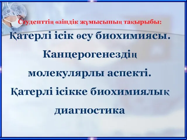 Студенттің өзіндік жұмысының тақырыбы: Қатерлі ісік өсу биохимиясы. Канцерогенездің молекулярлы аспекті. Қатерлі ісікке биохимиялық диагностика