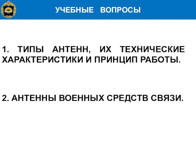 УЧЕБНЫЕ ВОПРОСЫ 1. ТИПЫ АНТЕНН, ИХ ТЕХНИЧЕСКИЕ ХАРАКТЕРИСТИКИ И ПРИНЦИП РАБОТЫ. 2. АНТЕННЫ ВОЕННЫХ СРЕДСТВ СВЯЗИ.