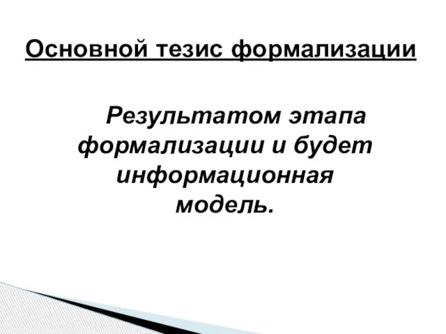 Результатом этапа формализации и будет информационная модель. Основной тезис формализации