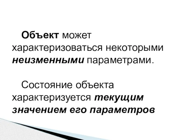 Объект может характеризоваться некоторыми неизменными параметрами. Состояние объекта характеризуется текущим значением его параметров