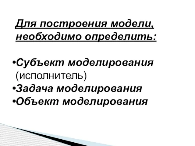 Для построения модели, необходимо определить: Субъект моделирования (исполнитель) Задача моделирования Объект моделирования