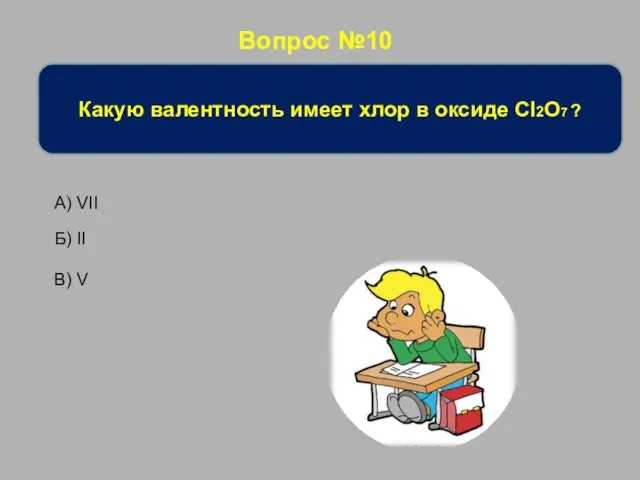 Вопрос №10 Какую валентность имеет хлор в оксиде Cl2O7 ? В) V Б) II А) VII