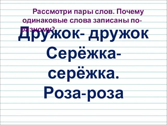 Дружок- дружок Серёжка- серёжка. Роза-роза Рассмотри пары слов. Почему одинаковые слова записаны по-разному?