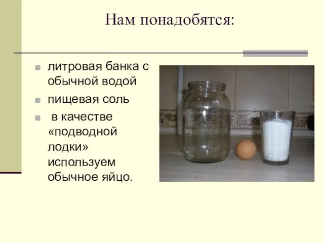 Нам понадобятся: литровая банка с обычной водой пищевая соль в качестве «подводной лодки» используем обычное яйцо.