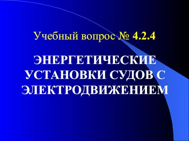 Учебный вопрос № 4.2.4 ЭНЕРГЕТИЧЕСКИЕ УСТАНОВКИ СУДОВ С ЭЛЕКТРОДВИЖЕНИЕМ