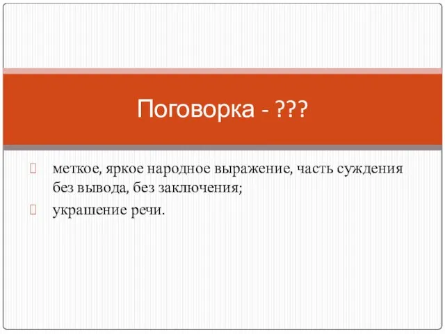 меткое, яркое народное выражение, часть суждения без вывода, без заключения; украшение речи. Поговорка - ???