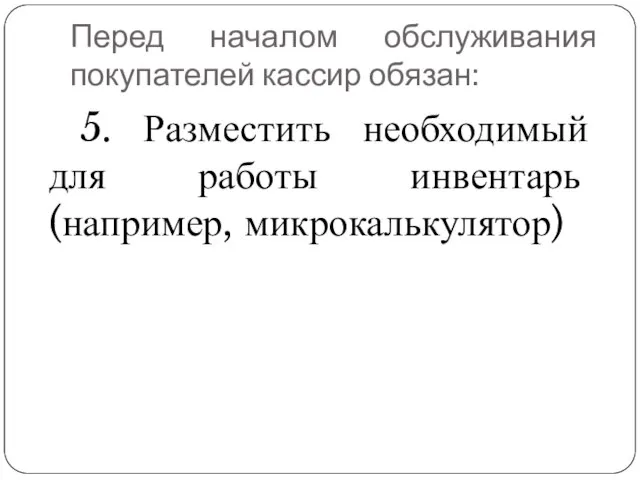 Перед началом обслуживания покупателей кассир обязан: 5. Разместить необходимый для работы инвентарь (например, микрокалькулятор)