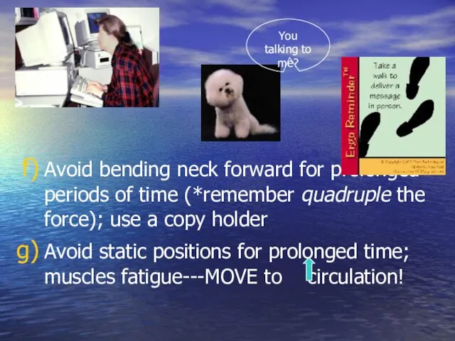 Avoid bending neck forward for prolonged periods of time (*remember quadruple