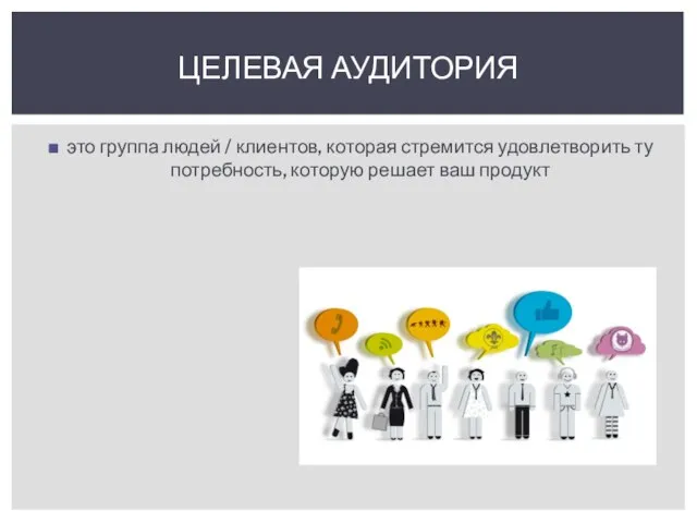 это группа людей / клиентов, которая стремится удовлетворить ту потребность, которую решает ваш продукт ЦЕЛЕВАЯ АУДИТОРИЯ