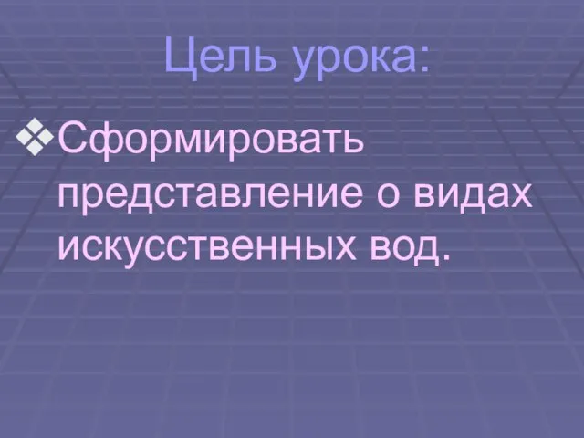 Цель урока: Сформировать представление о видах искусственных вод.