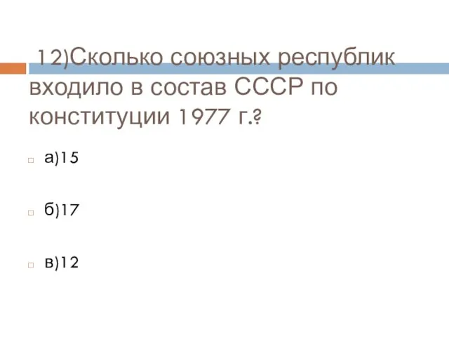 12)Сколько союзных республик входило в состав СССР по конституции 1977 г.? а)15 б)17 в)12