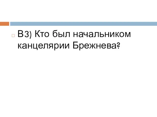 В3) Кто был начальником канцелярии Брежнева?